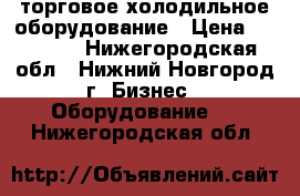  торговое холодильное оборудование › Цена ­ 11 002 - Нижегородская обл., Нижний Новгород г. Бизнес » Оборудование   . Нижегородская обл.